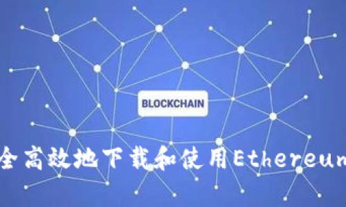 如何安全高效地下载和使用Ethereum客户端