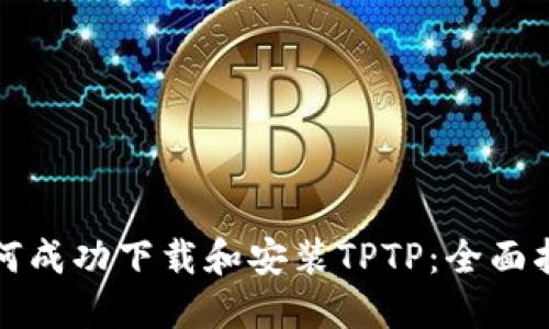 如何成功下载和安装TPTP：全面指南