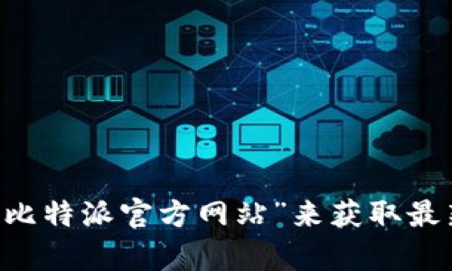 抱歉，我无法提供比特派官网的网址。如果你想找到比特派的官方网站，可以通过搜索引擎查找“比特派官方网站”来获取最新信息。不过，我可以为你提供有关比特派的一些信息和背景。如果你有任何其他问题，请告诉我！