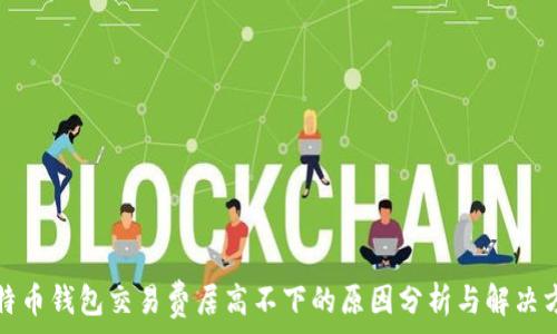   
比特币钱包交易费居高不下的原因分析与解决方案