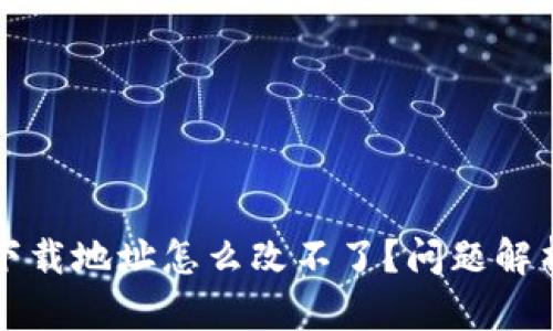 比特派钱包下载地址怎么改不了？问题解析与解决方案
