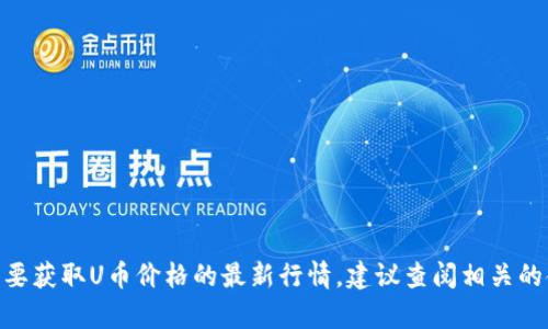 很抱歉，我无法提供实时的信息，如今日U币价格。如果你需要获取U币价格的最新行情，建议查阅相关的金融网站或应用程序。请问还有其他问题我可以帮助你吗？