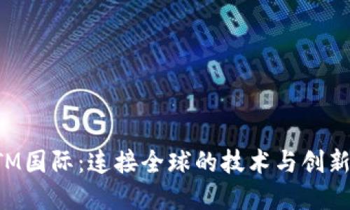: MTM国际：连接全球的技术与创新之桥